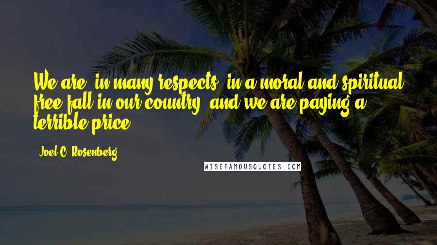 Joel C. Rosenberg Quotes: We are, in many respects, in a moral and spiritual free-fall in our country, and we are paying a terrible price.