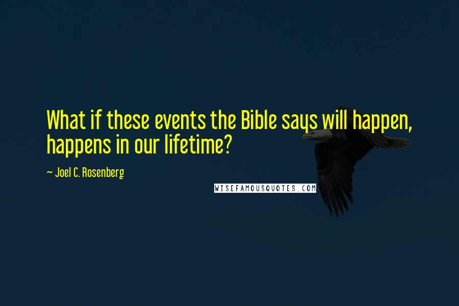 Joel C. Rosenberg Quotes: What if these events the Bible says will happen, happens in our lifetime?