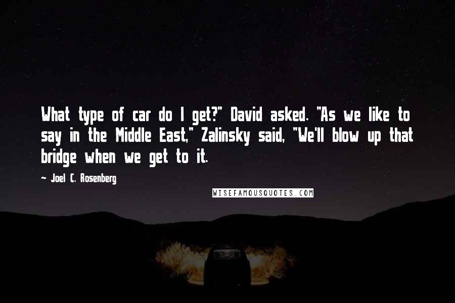 Joel C. Rosenberg Quotes: What type of car do I get?" David asked. "As we like to say in the Middle East," Zalinsky said, "We'll blow up that bridge when we get to it.