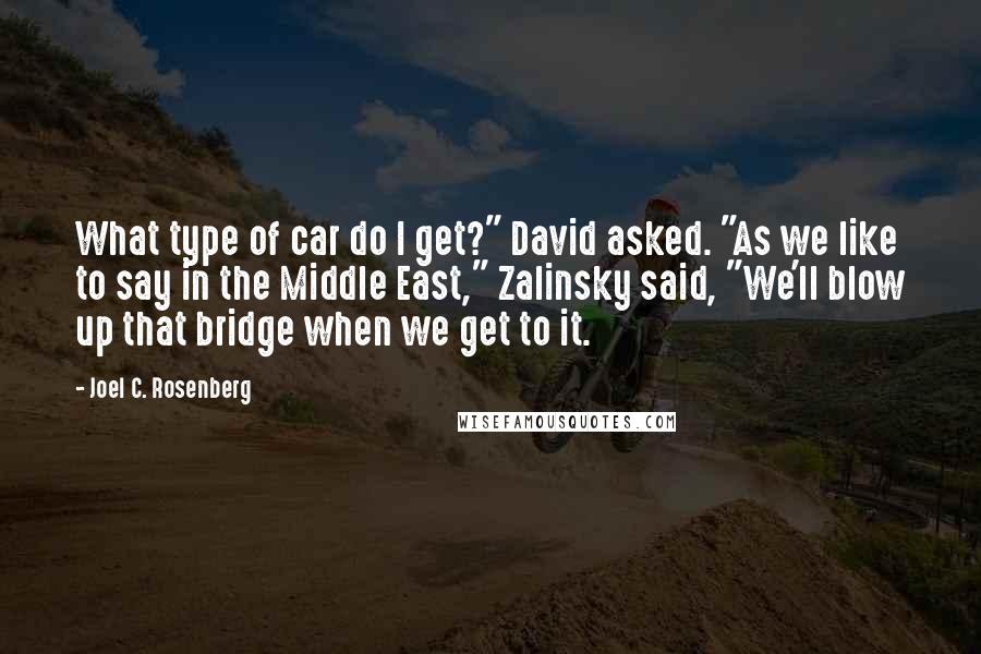 Joel C. Rosenberg Quotes: What type of car do I get?" David asked. "As we like to say in the Middle East," Zalinsky said, "We'll blow up that bridge when we get to it.