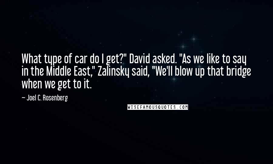 Joel C. Rosenberg Quotes: What type of car do I get?" David asked. "As we like to say in the Middle East," Zalinsky said, "We'll blow up that bridge when we get to it.