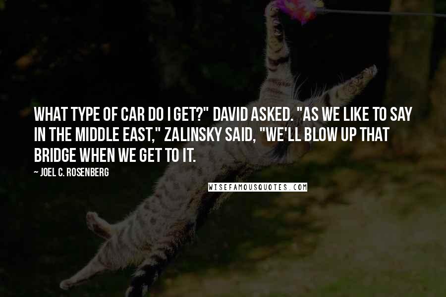 Joel C. Rosenberg Quotes: What type of car do I get?" David asked. "As we like to say in the Middle East," Zalinsky said, "We'll blow up that bridge when we get to it.