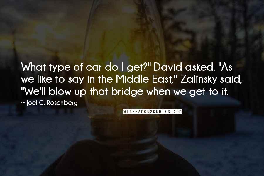 Joel C. Rosenberg Quotes: What type of car do I get?" David asked. "As we like to say in the Middle East," Zalinsky said, "We'll blow up that bridge when we get to it.
