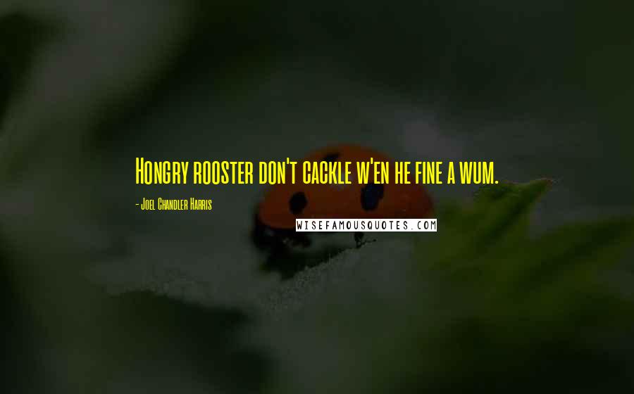 Joel Chandler Harris Quotes: Hongry rooster don't cackle w'en he fine a wum.