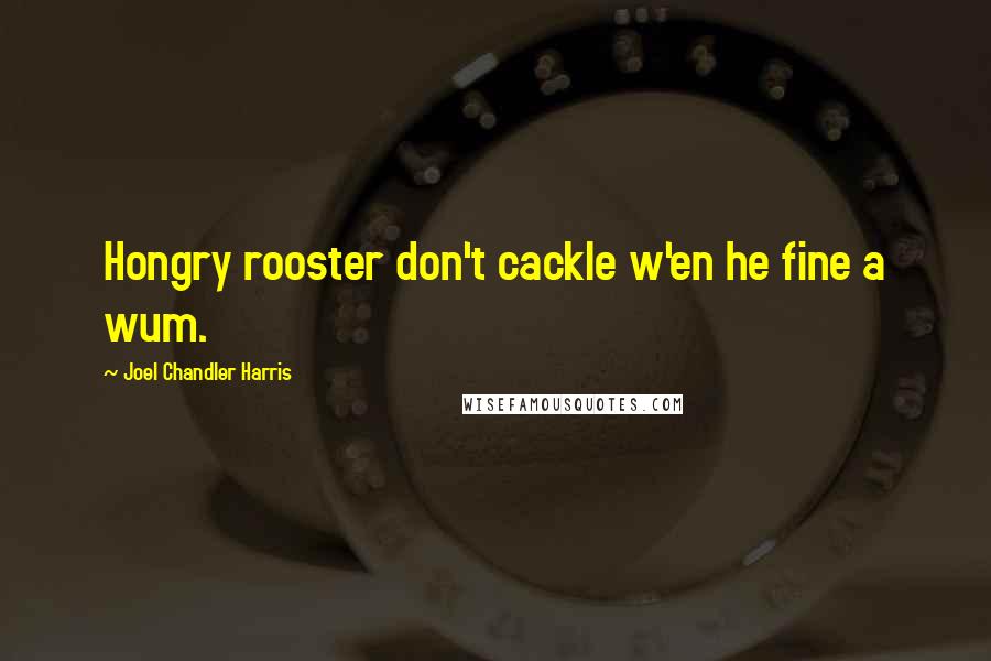 Joel Chandler Harris Quotes: Hongry rooster don't cackle w'en he fine a wum.