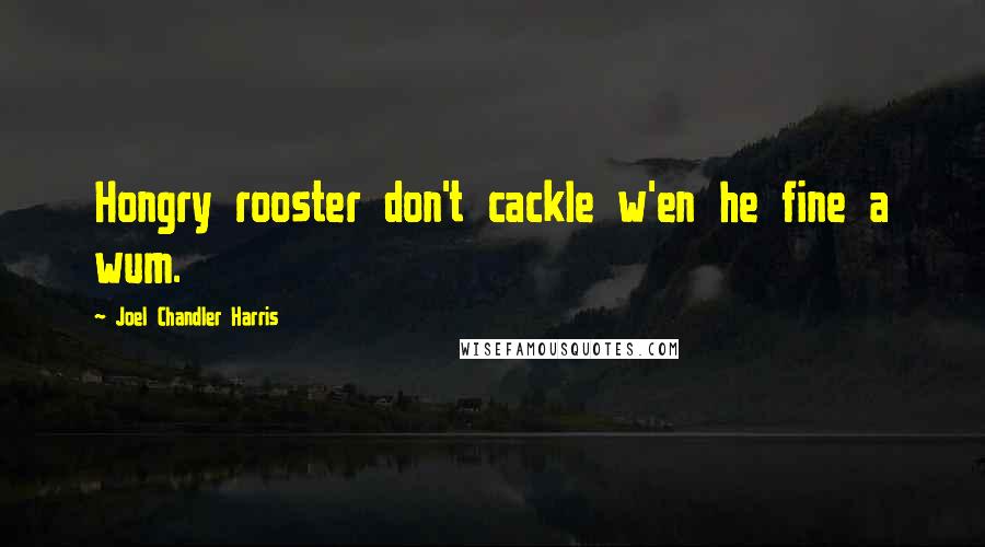 Joel Chandler Harris Quotes: Hongry rooster don't cackle w'en he fine a wum.