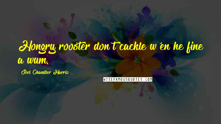 Joel Chandler Harris Quotes: Hongry rooster don't cackle w'en he fine a wum.