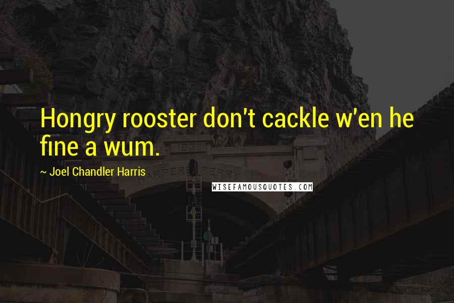 Joel Chandler Harris Quotes: Hongry rooster don't cackle w'en he fine a wum.