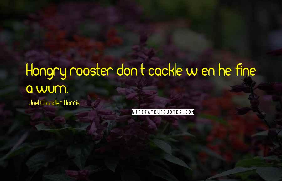 Joel Chandler Harris Quotes: Hongry rooster don't cackle w'en he fine a wum.