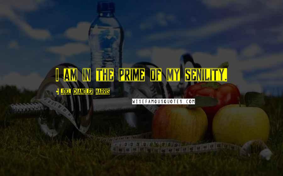 Joel Chandler Harris Quotes: I am in the prime of my senility.