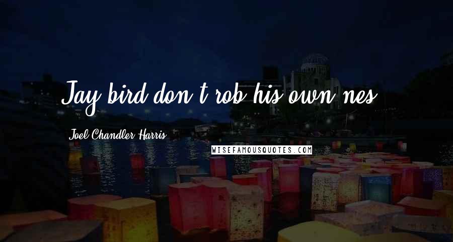 Joel Chandler Harris Quotes: Jay-bird don't rob his own nes'.