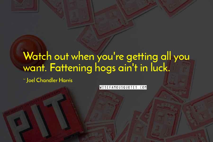 Joel Chandler Harris Quotes: Watch out when you're getting all you want. Fattening hogs ain't in luck.