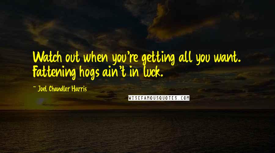 Joel Chandler Harris Quotes: Watch out when you're getting all you want. Fattening hogs ain't in luck.