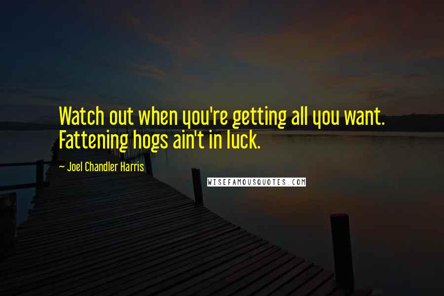 Joel Chandler Harris Quotes: Watch out when you're getting all you want. Fattening hogs ain't in luck.