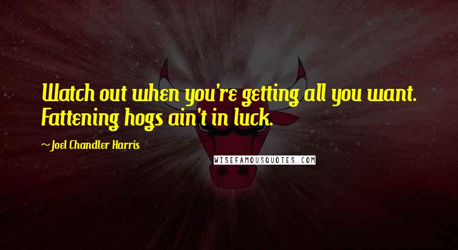 Joel Chandler Harris Quotes: Watch out when you're getting all you want. Fattening hogs ain't in luck.