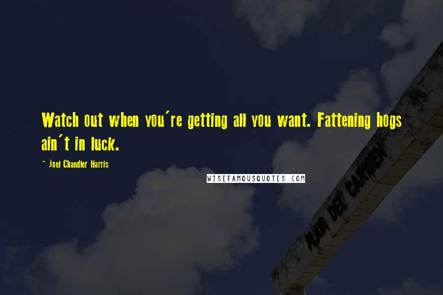 Joel Chandler Harris Quotes: Watch out when you're getting all you want. Fattening hogs ain't in luck.