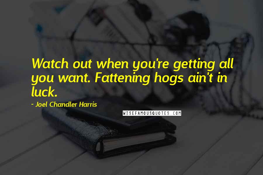 Joel Chandler Harris Quotes: Watch out when you're getting all you want. Fattening hogs ain't in luck.
