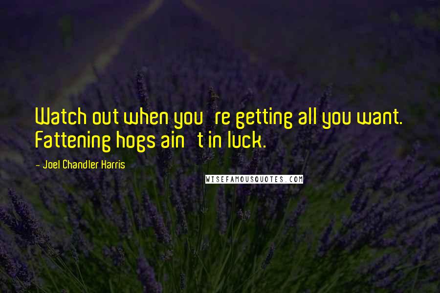 Joel Chandler Harris Quotes: Watch out when you're getting all you want. Fattening hogs ain't in luck.