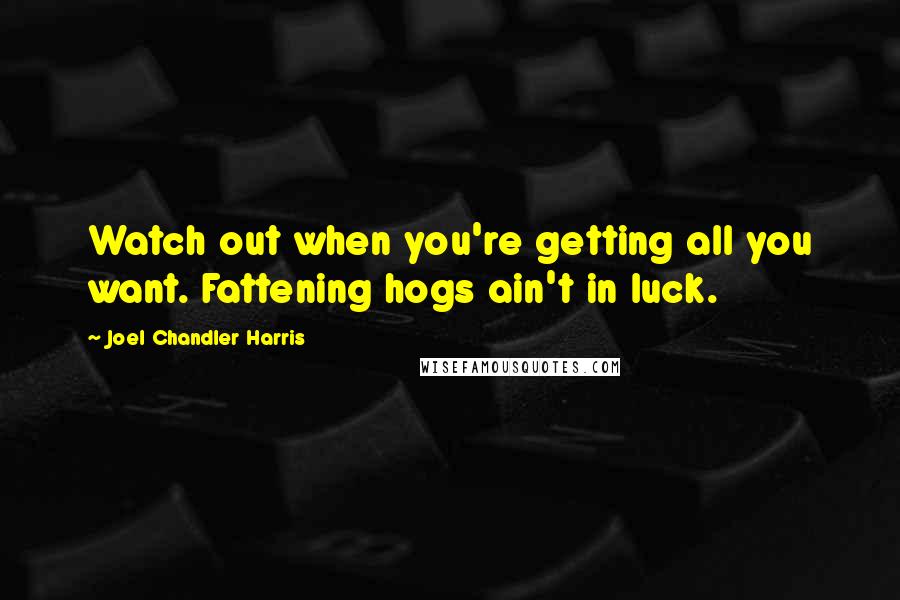 Joel Chandler Harris Quotes: Watch out when you're getting all you want. Fattening hogs ain't in luck.