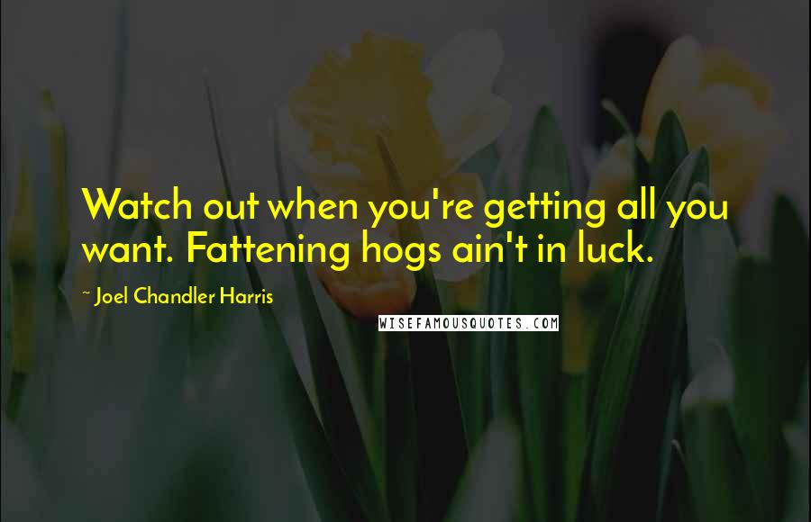 Joel Chandler Harris Quotes: Watch out when you're getting all you want. Fattening hogs ain't in luck.