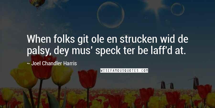 Joel Chandler Harris Quotes: When folks git ole en strucken wid de palsy, dey mus' speck ter be laff'd at.