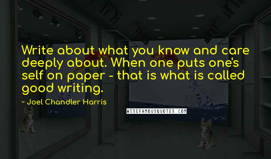 Joel Chandler Harris Quotes: Write about what you know and care deeply about. When one puts one's self on paper - that is what is called good writing.