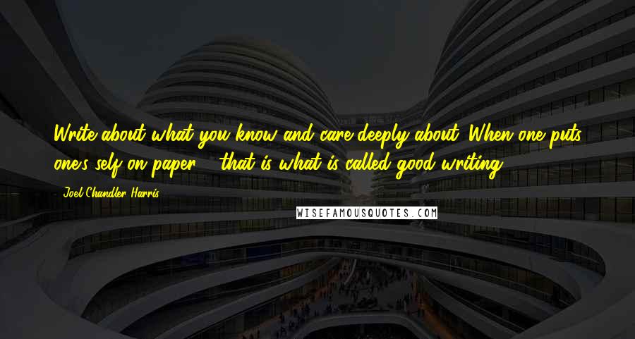 Joel Chandler Harris Quotes: Write about what you know and care deeply about. When one puts one's self on paper - that is what is called good writing.