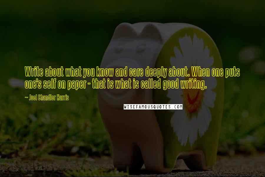 Joel Chandler Harris Quotes: Write about what you know and care deeply about. When one puts one's self on paper - that is what is called good writing.