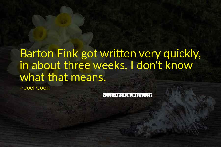 Joel Coen Quotes: Barton Fink got written very quickly, in about three weeks. I don't know what that means.
