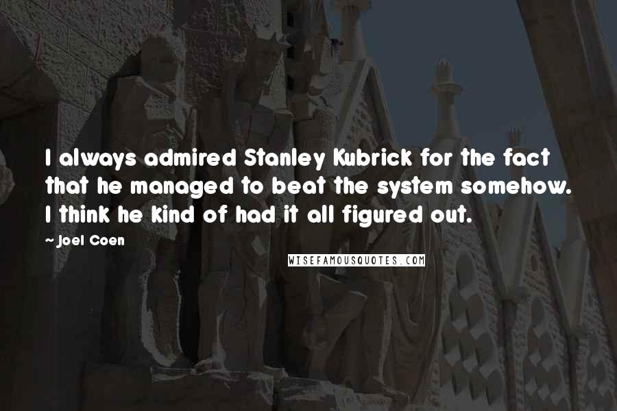 Joel Coen Quotes: I always admired Stanley Kubrick for the fact that he managed to beat the system somehow. I think he kind of had it all figured out.