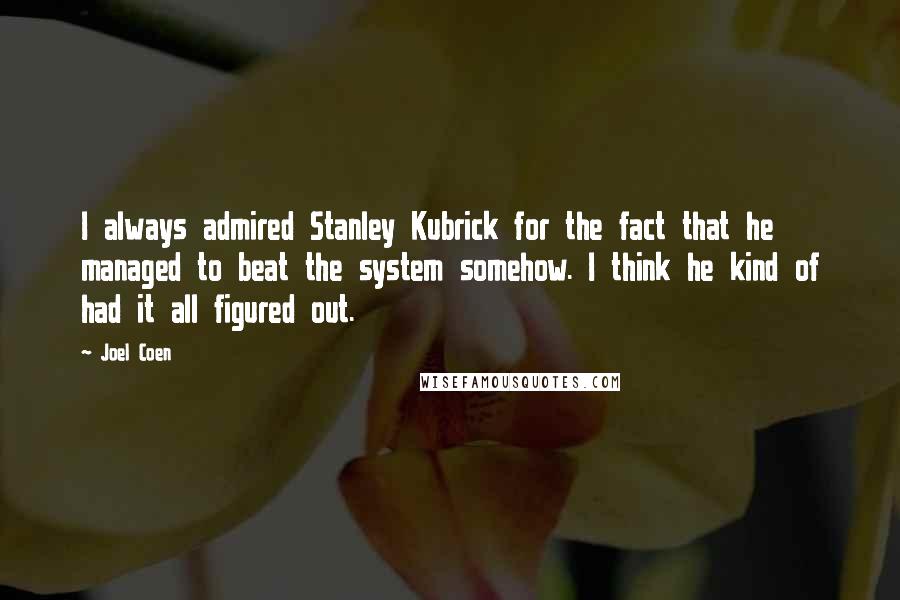 Joel Coen Quotes: I always admired Stanley Kubrick for the fact that he managed to beat the system somehow. I think he kind of had it all figured out.