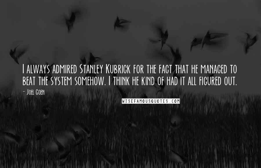 Joel Coen Quotes: I always admired Stanley Kubrick for the fact that he managed to beat the system somehow. I think he kind of had it all figured out.
