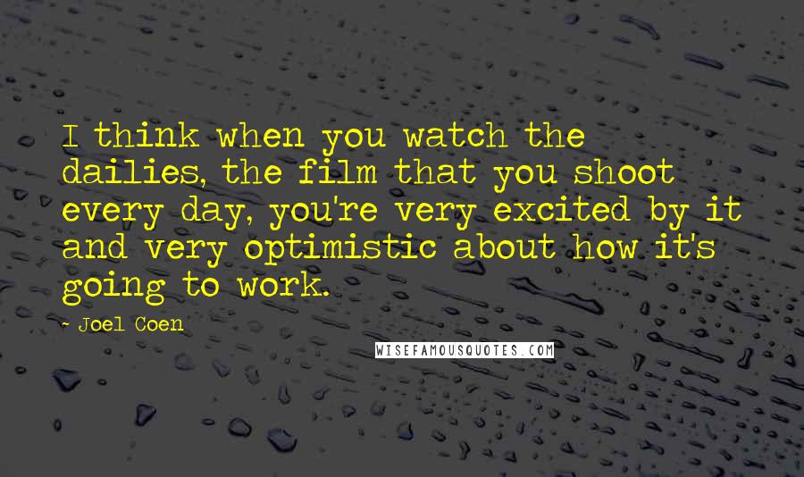 Joel Coen Quotes: I think when you watch the dailies, the film that you shoot every day, you're very excited by it and very optimistic about how it's going to work.