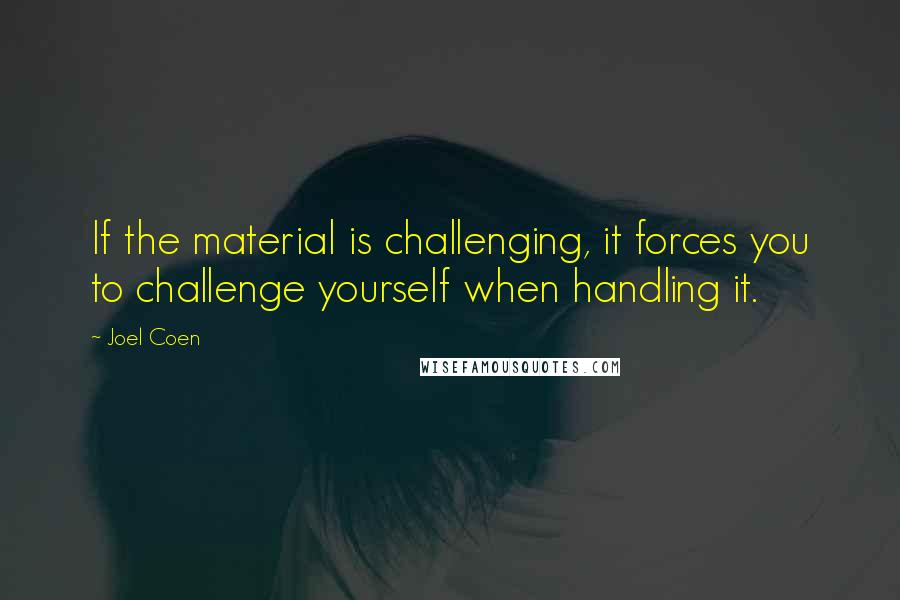 Joel Coen Quotes: If the material is challenging, it forces you to challenge yourself when handling it.