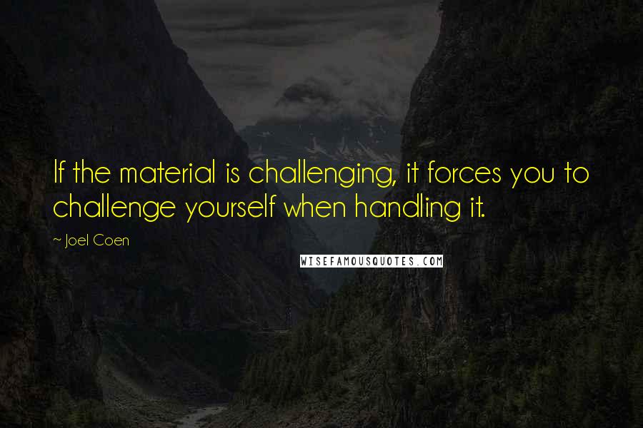 Joel Coen Quotes: If the material is challenging, it forces you to challenge yourself when handling it.
