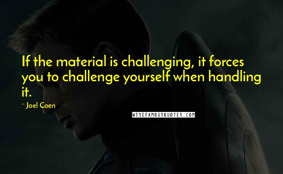 Joel Coen Quotes: If the material is challenging, it forces you to challenge yourself when handling it.