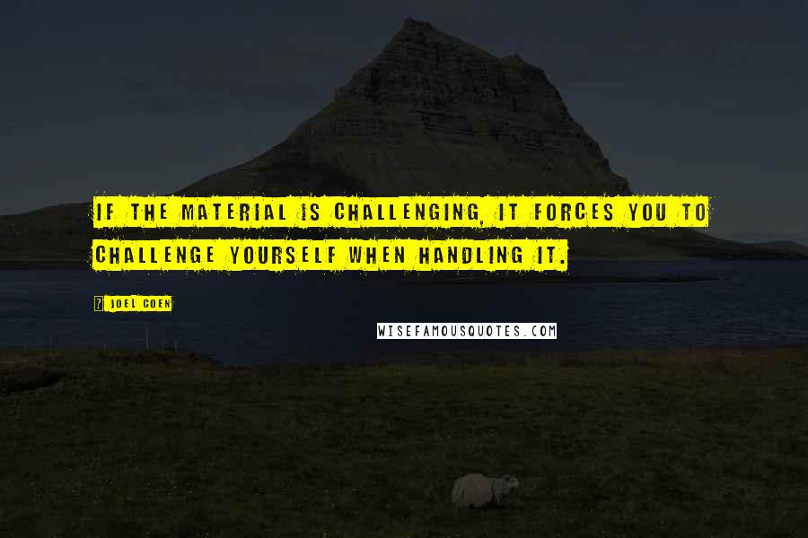 Joel Coen Quotes: If the material is challenging, it forces you to challenge yourself when handling it.