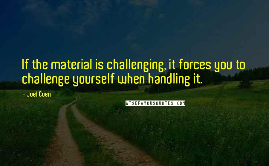 Joel Coen Quotes: If the material is challenging, it forces you to challenge yourself when handling it.