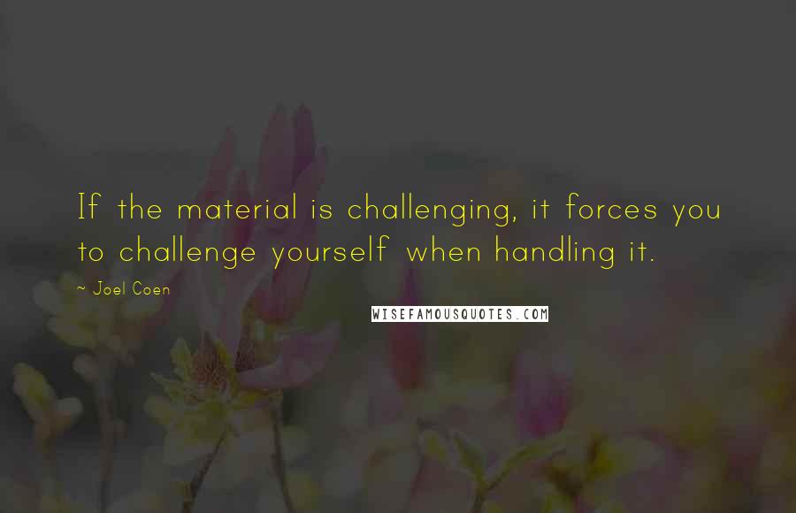 Joel Coen Quotes: If the material is challenging, it forces you to challenge yourself when handling it.