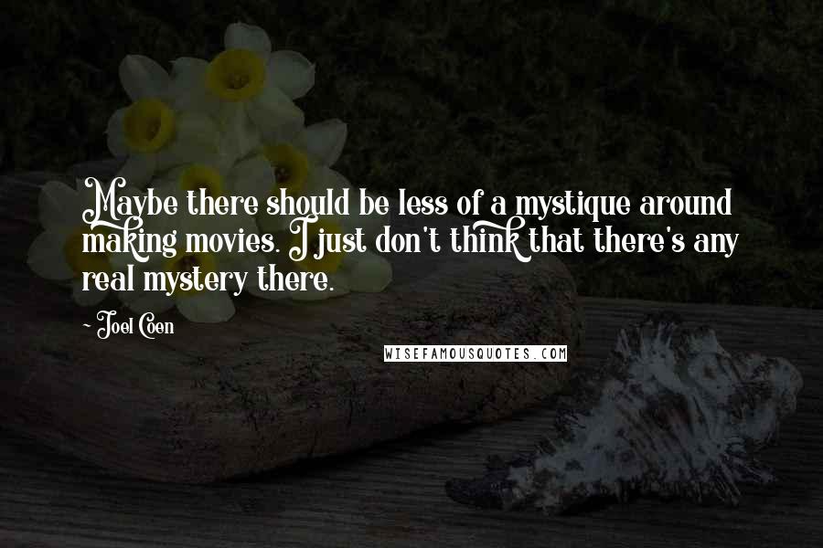 Joel Coen Quotes: Maybe there should be less of a mystique around making movies. I just don't think that there's any real mystery there.
