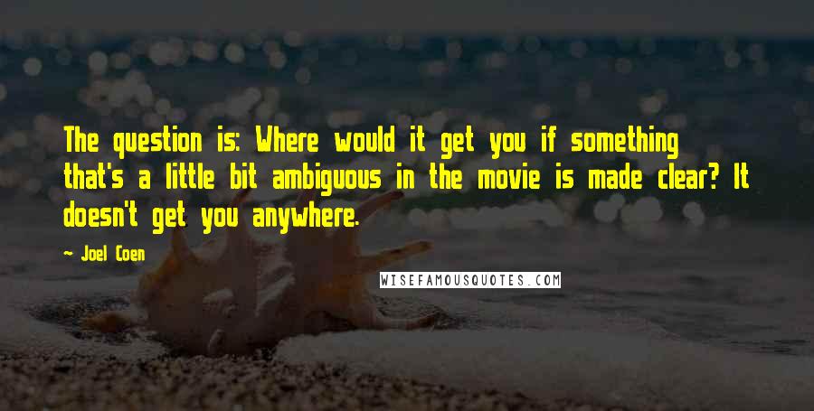 Joel Coen Quotes: The question is: Where would it get you if something that's a little bit ambiguous in the movie is made clear? It doesn't get you anywhere.