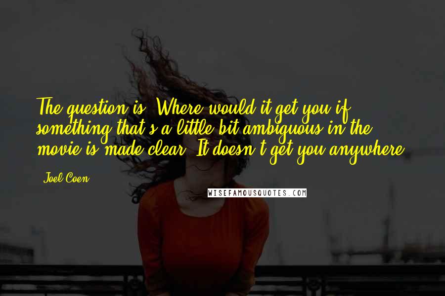 Joel Coen Quotes: The question is: Where would it get you if something that's a little bit ambiguous in the movie is made clear? It doesn't get you anywhere.