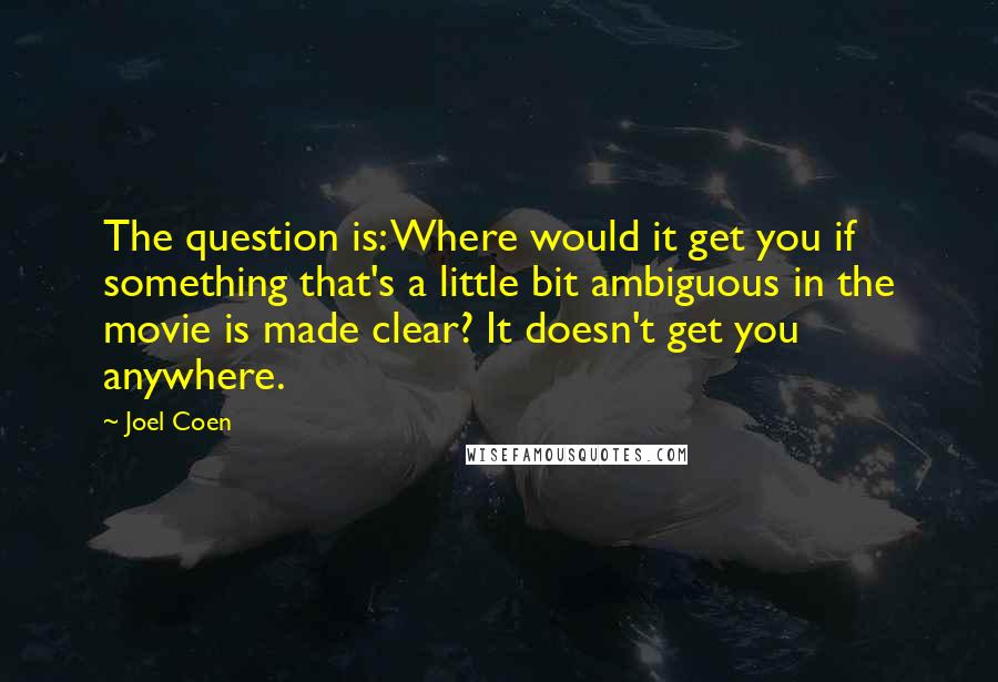 Joel Coen Quotes: The question is: Where would it get you if something that's a little bit ambiguous in the movie is made clear? It doesn't get you anywhere.