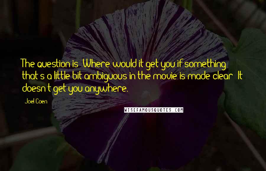 Joel Coen Quotes: The question is: Where would it get you if something that's a little bit ambiguous in the movie is made clear? It doesn't get you anywhere.