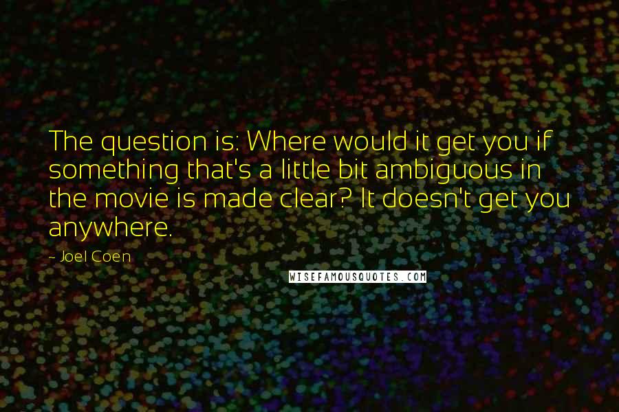 Joel Coen Quotes: The question is: Where would it get you if something that's a little bit ambiguous in the movie is made clear? It doesn't get you anywhere.