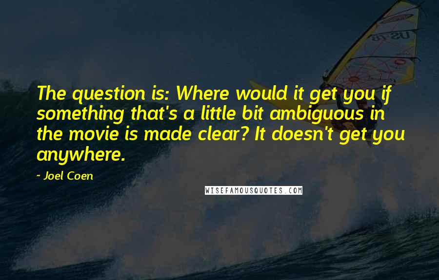 Joel Coen Quotes: The question is: Where would it get you if something that's a little bit ambiguous in the movie is made clear? It doesn't get you anywhere.