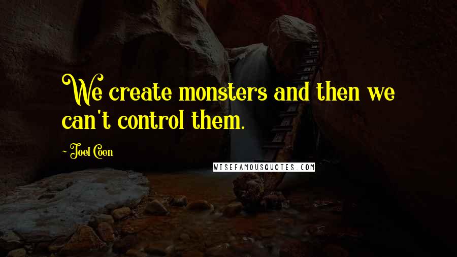 Joel Coen Quotes: We create monsters and then we can't control them.