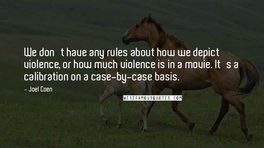 Joel Coen Quotes: We don't have any rules about how we depict violence, or how much violence is in a movie. It's a calibration on a case-by-case basis.