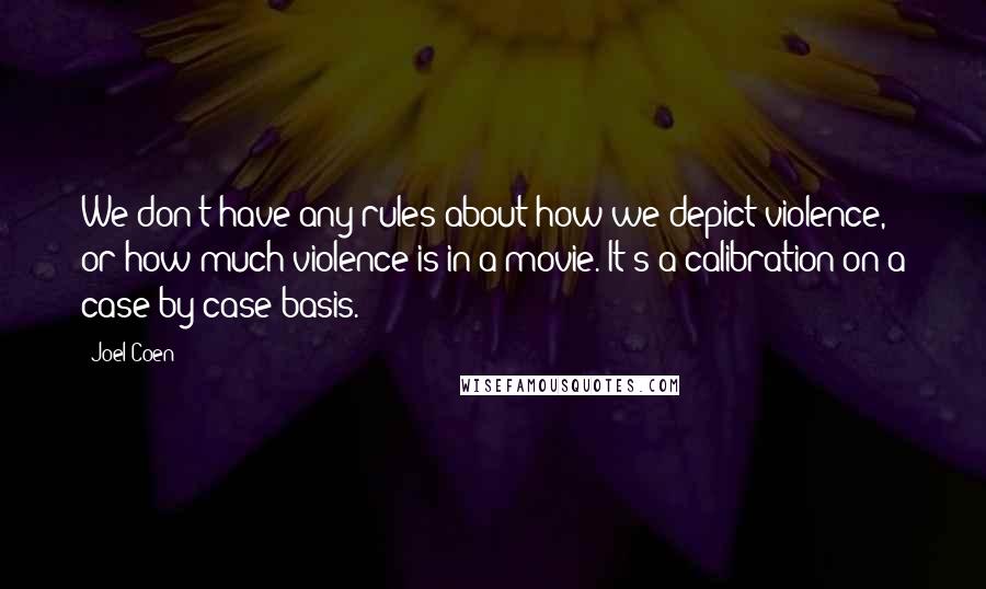 Joel Coen Quotes: We don't have any rules about how we depict violence, or how much violence is in a movie. It's a calibration on a case-by-case basis.