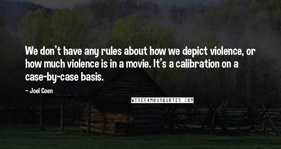 Joel Coen Quotes: We don't have any rules about how we depict violence, or how much violence is in a movie. It's a calibration on a case-by-case basis.